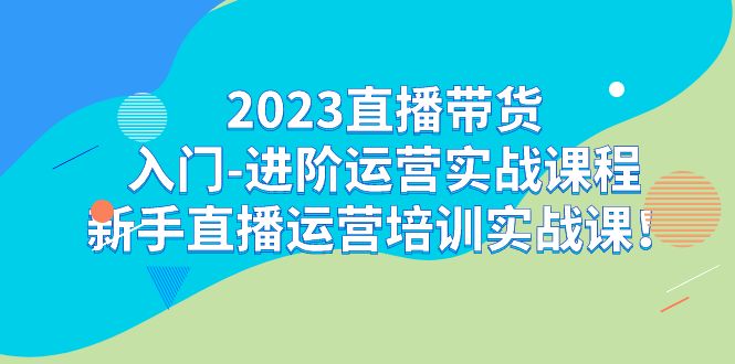 (7162期)2023直播带货入门-进阶运营实战课程:新手直播运营培训实战课!-恒创联盟资源网
