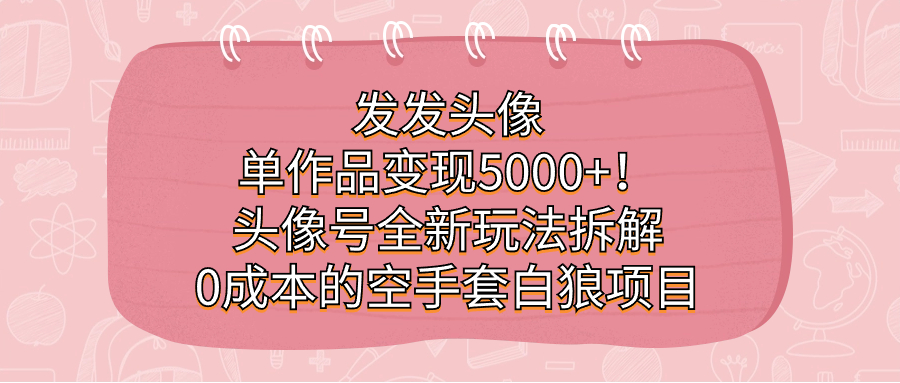 发发头像，单作品变现5000+！头像号全新玩法拆解，0成本的空手套白狼项目-恒创联盟资源网