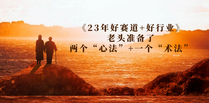 (7177期)某收费文章《23年好赛道+好行业》老头准备了两个“心法”+一个“术法”-恒创联盟资源网