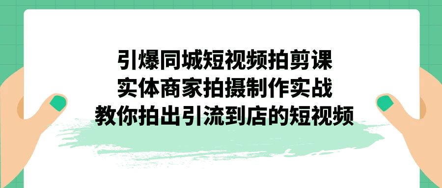 （7188期）引爆同城-短视频拍剪课：实体商家拍摄制作实战，教你拍出引流到店的短视频-恒创联盟资源网