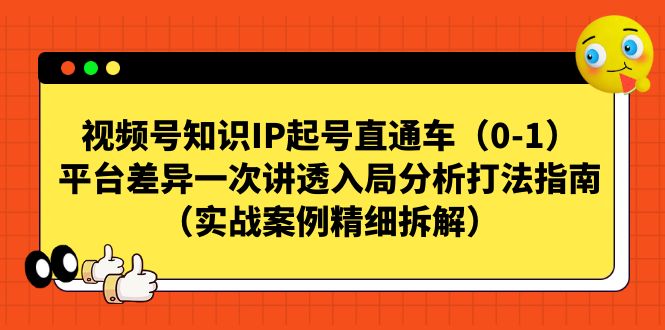 （7193期）视频号-知识IP起号直通车（0-1）平台差异一次讲透入局分析打法指南（实战-恒创联盟资源网