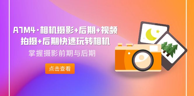 （7225期）A7M4·相机摄影+后期+视频拍摄+后期快速玩转相机，掌握摄影前期与后期-恒创联盟资源网