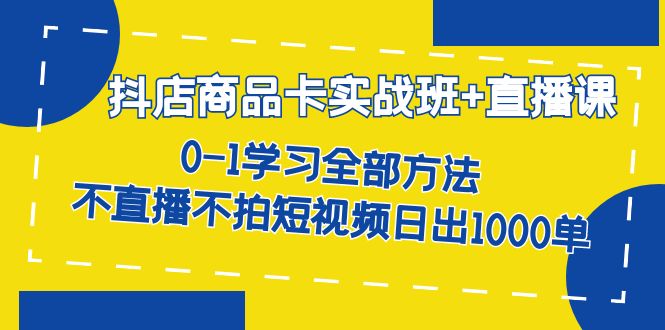 (7240期)抖店商品卡实战班+直播课-8月 0-1学习全部方法 不直播不拍短视频日出1000单-恒创联盟资源网