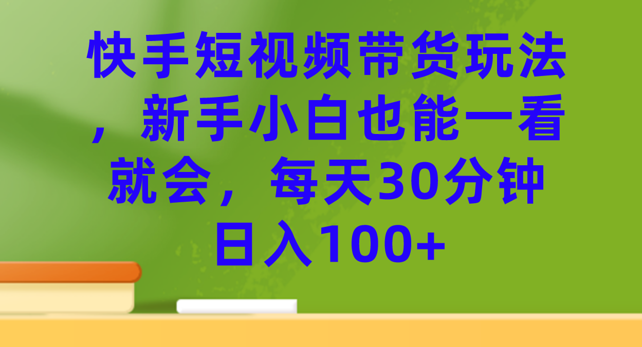 （7286期）快手短视频带货玩法，新手小白也能一看就会，每天30分钟日入100+-恒创联盟资源网