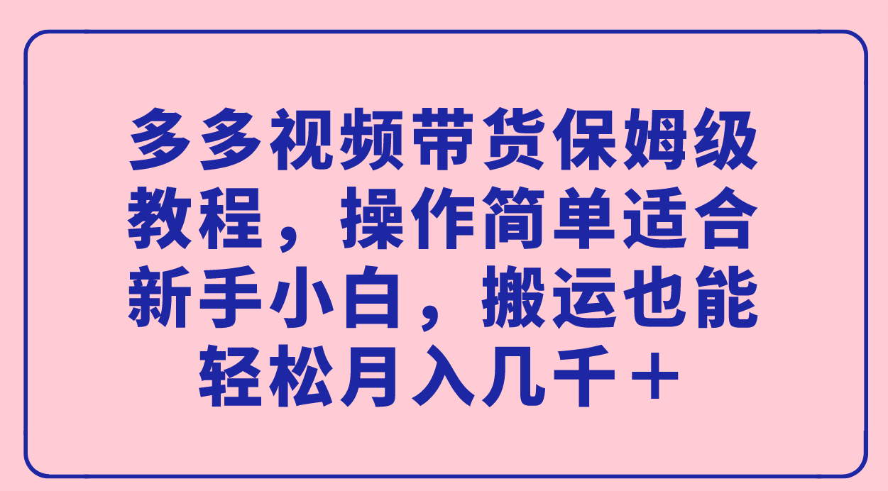 （7353期）多多视频带货保姆级教程，操作简单适合新手小白，搬运也能轻松月入几千＋-恒创联盟资源网