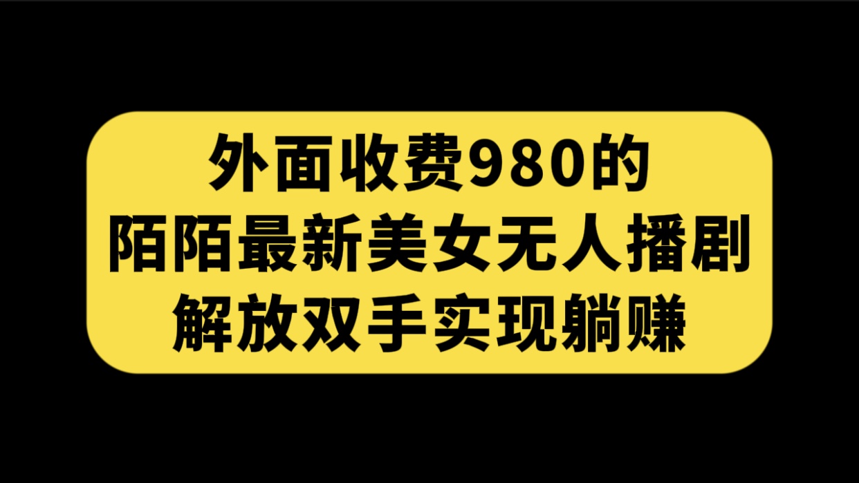 （7398期）外面收费980陌陌最新美女无人播剧玩法 解放双手实现躺赚（附100G影视资源）-恒创联盟资源网