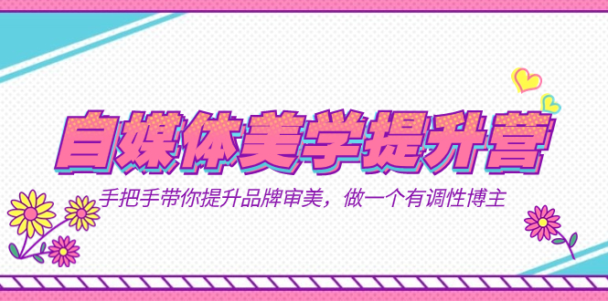 （7404期）自媒体-美学提升营  手把手带你提升-品牌审美，做一个有调性博主（11节课）-恒创联盟资源网