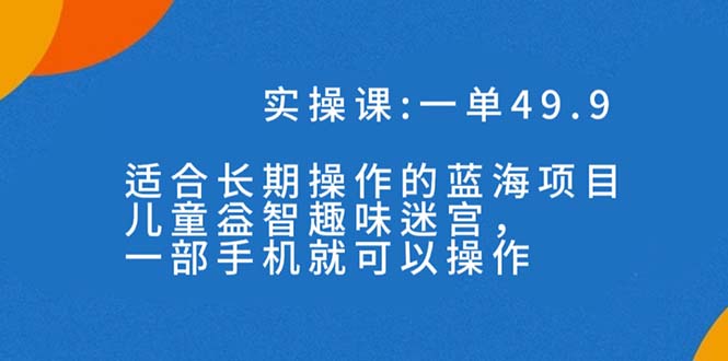 （7430期）一单49.9长期蓝海项目，儿童益智趣味迷宫，一部手机月入3000+（附素材）-恒创联盟资源网