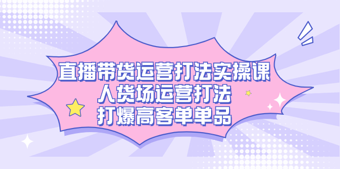（7436期）直播带货运营打法实操课，人货场运营打法，打爆高客单单品-恒创联盟资源网
