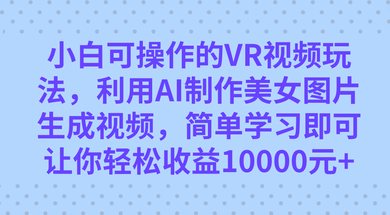 （7452期）小白可操作的VR视频玩法，利用AI制作美女图片生成视频，你轻松收益10000+-恒创联盟资源网