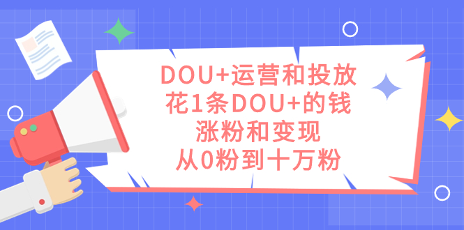 （7475期）DOU+运营和投放，花1条DOU+的钱，涨粉和变现，从0粉到十万粉-恒创联盟资源网