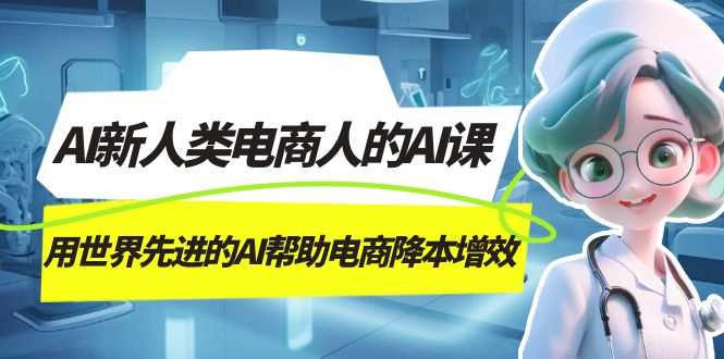 （7477期）AI-新人类电商人的AI课，用世界先进的AI帮助电商降本增效-恒创联盟资源网