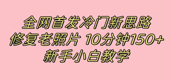 （7484期）全网首发冷门新思路，修复老照片，10分钟收益150+，适合新手操作的项目-恒创联盟资源网