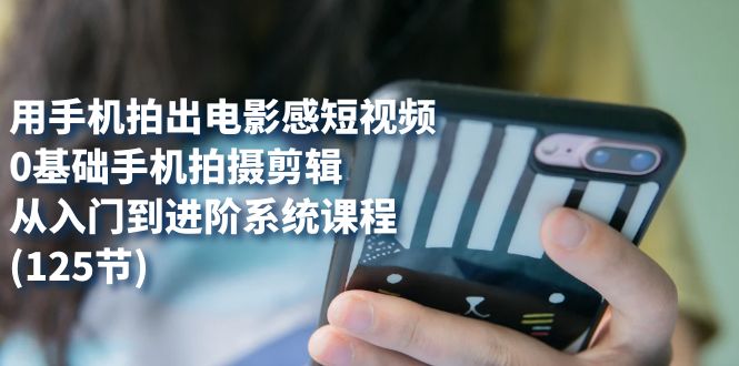 （7493期）用手机拍出电影感短视频，0基础手机拍摄剪辑，从入门到进阶系统课程(125节)-恒创联盟资源网