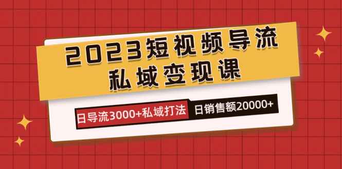（7550期）2023短视频导流·私域变现课，日导流3000+私域打法  日销售额2w+-恒创联盟资源网