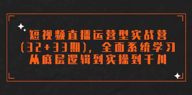 (7555期)短视频直播运营型实战营(32+33期),全面系统学习,从底层逻辑到实操到千川-恒创联盟资源网