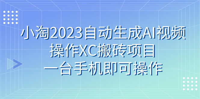 （7580期）小淘2023自动生成AI视频操作XC搬砖项目，一台手机即可操作-恒创联盟资源网