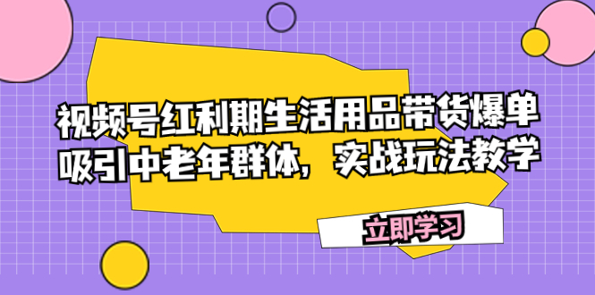 （7584期）视频号红利期生活用品带货爆单，吸引中老年群体，实战玩法教学-恒创联盟资源网