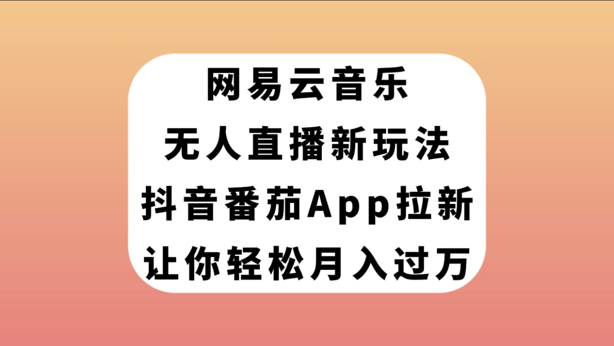 （7599期）网易云音乐无人直播新玩法，抖音番茄APP拉新，让你轻松月入过万-恒创联盟资源网