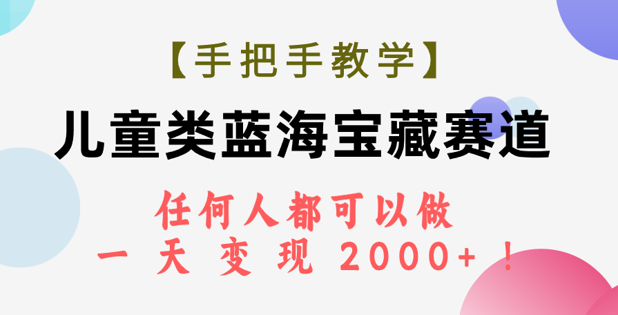（7611期）【手把手教学】儿童类蓝海宝藏赛道，任何人都可以做，一天轻松变现2000+！-恒创联盟资源网