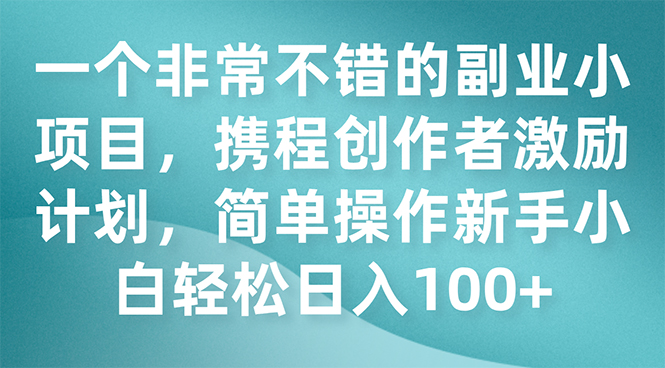 （7613期）一个非常不错的副业小项目，携程创作者激励计划，简单操作新手小白日入100+-恒创联盟资源网