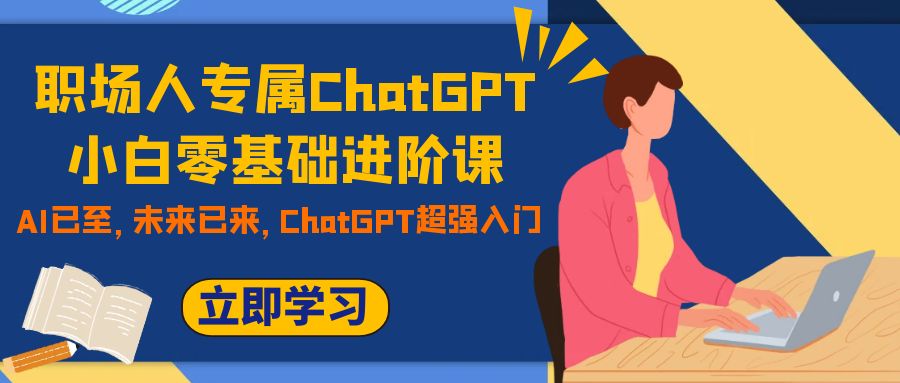 （7631期）职场人专属ChatGPT小白零基础进阶课，AI已至，未来已来，ChatGPT超强入门-恒创联盟资源网