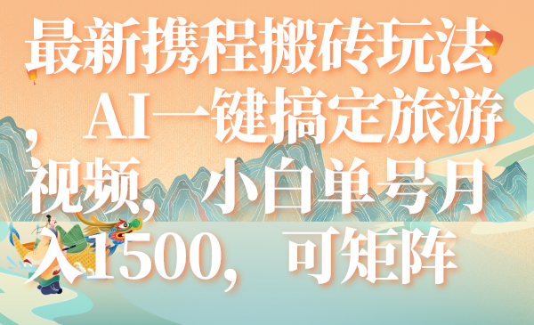 (7653期)最新携程搬砖玩法,AI一键搞定旅游视频,小白单号月入1500,可矩阵-恒创联盟资源网