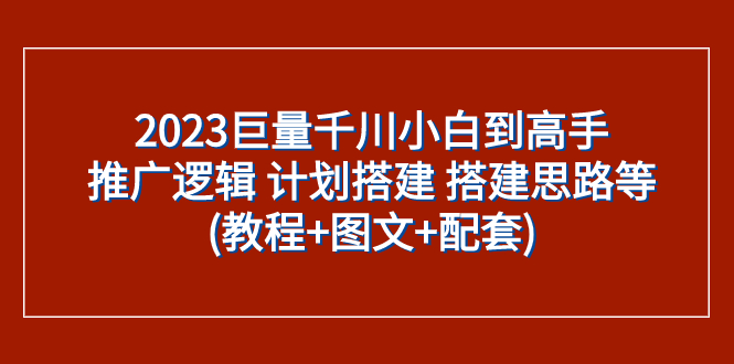 (7662期)2023巨量千川小白到高手:推广逻辑 计划搭建 搭建思路等(教程+图文+配套)-恒创联盟资源网