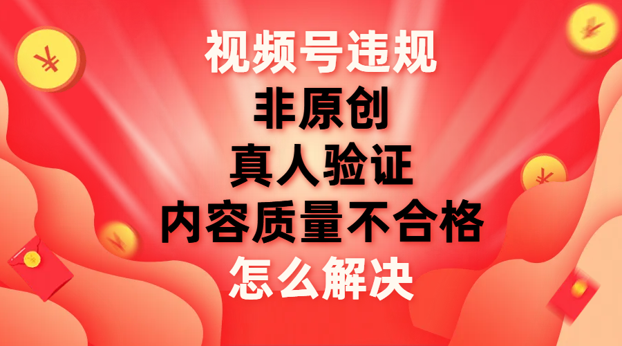 (7692期)视频号【非原创,内容质量不合格,真人验证】违规怎么解决-恒创联盟资源网