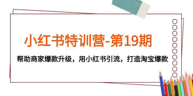 (7712期)小红书特训营-第19期,帮助商家爆款升级,用小红书引流,打造淘宝爆款-恒创联盟资源网