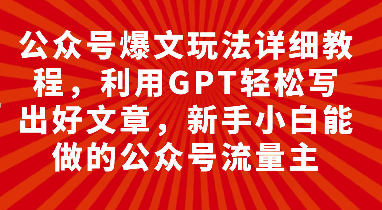 (7746期)公众号爆文玩法详细教程,利用GPT轻松写出好文章,新手小白能做的公众号…-恒创联盟资源网