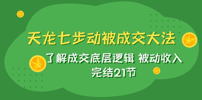 （7753期）天龙/七步动被成交大法：了解成交底层逻辑 被动收入 完结21节-恒创联盟资源网