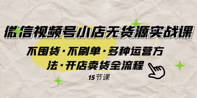 （7779期）微信视频号小店无货源实战 不囤货·不刷单·多种运营方法·开店卖货全流程-恒创联盟资源网