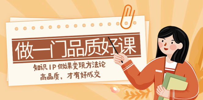 （7914期）如何做一门·品质好课，知识IP做课变现方法论，高品质，才有好成交（11节）-恒创联盟资源网