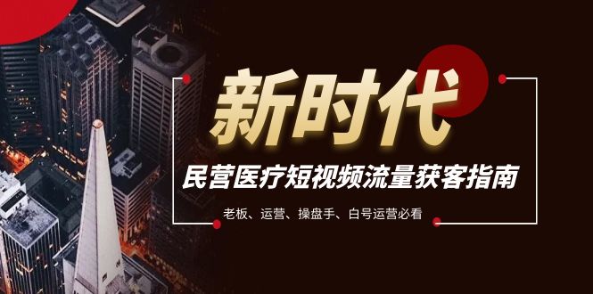 （7960期）民营医疗-短视频流量获客必备指南，老板、运营、操盘手、白号运营必看-恒创联盟资源网