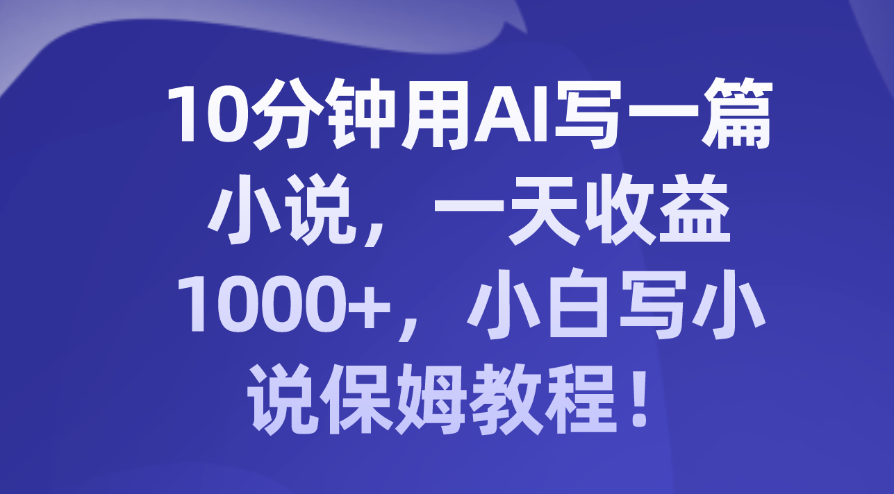 （8008期）10分钟用AI写一篇小说，一天收益1000+，小白写小说保姆教程！-恒创联盟资源网