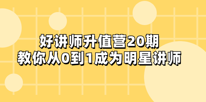 （8035期）好讲师-升值营-第20期，教你从0到1成为明星讲师-恒创联盟资源网