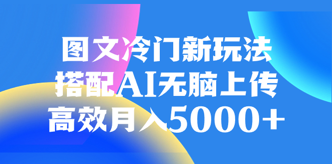 （8094期）图文冷门新玩法，搭配AI无脑上传，高效月入5000+-恒创联盟资源网
