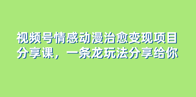 （8150期）视频号情感动漫治愈变现项目分享课，一条龙玩法分享给你（教程+素材）-恒创联盟资源网