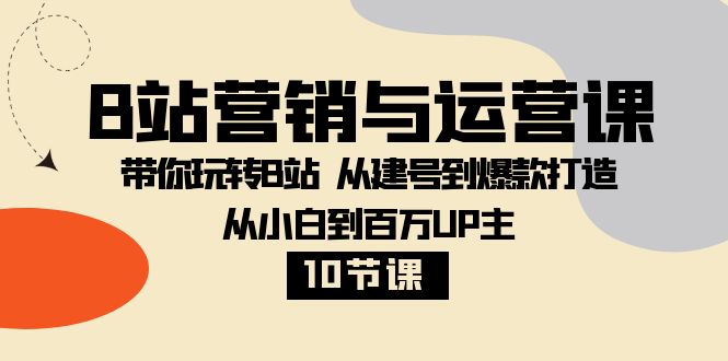 （8171期）B站营销与运营课：带你玩转B站  从建号到爆款打造 从小白到百万UP主-10节课-恒创联盟资源网