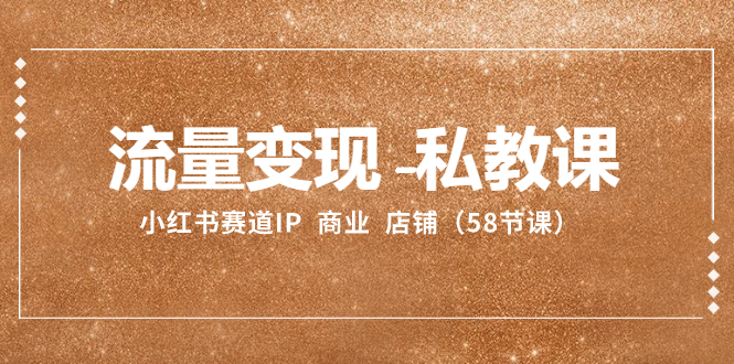 （8211期）流量变现-私教课：小红书赛道IP  商业  店铺（58节课）-恒创联盟资源网