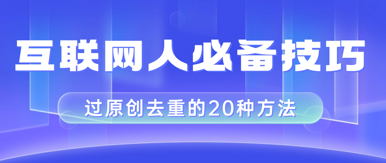 （8250期）互联网人的必备技巧，剪映视频剪辑的20种去重方法，小白也能通过二创过原创-恒创联盟资源网