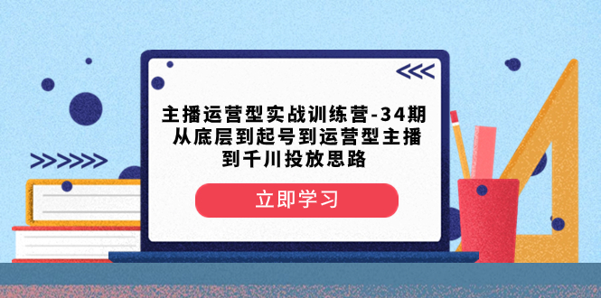 (8256期)主播运营型实战训练营-第34期 从底层到起号到运营型主播到千川投放思路-恒创联盟资源网