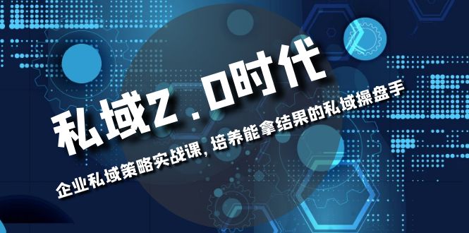 （8291期）私域-2.0时代：企业私域策略实战课，培养能拿结果的私域操盘手-恒创联盟资源网
