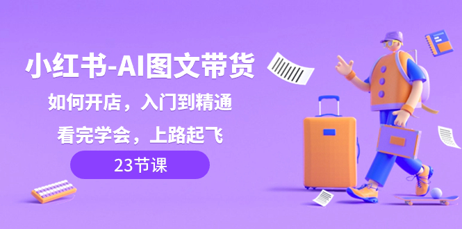 （8345期）小红书-AI图文带货，如何开店，入门到精通，看完学会，上路起飞！-恒创联盟资源网