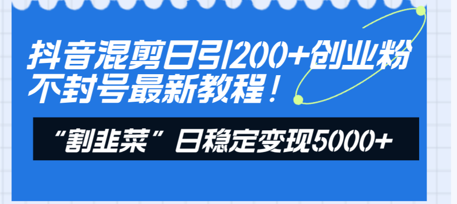 （8349期）抖音混剪日引200+创业粉不封号最新教程！“割韭菜”日稳定变现5000+！-恒创联盟资源网