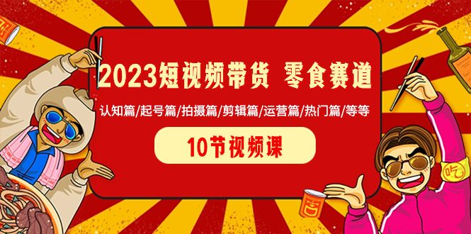 （8358期）2023短视频带货 零食赛道 认知篇/起号篇/拍摄篇/剪辑篇/运营篇/热门篇/等等-恒创联盟资源网