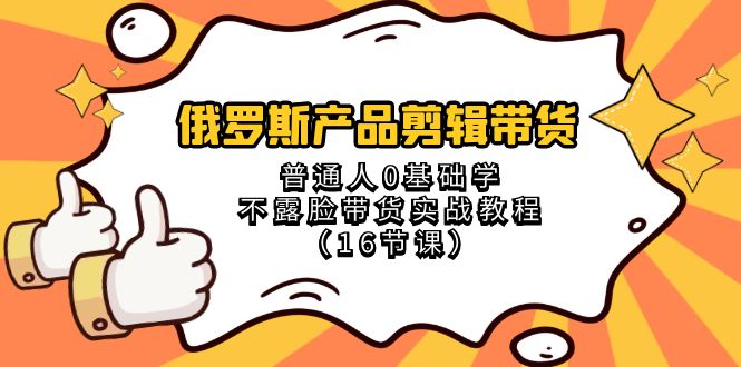 （8411期）俄罗斯 产品剪辑带货，普通人0基础学不露脸带货实战教程（16节课）-恒创联盟资源网