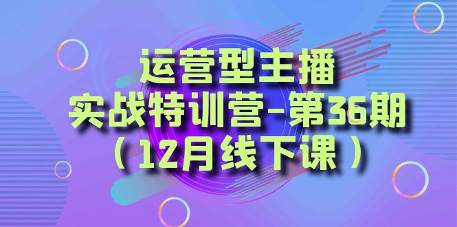 （8422期）运营型主播·实战特训营-第36期（12月线下课）  从底层逻辑到起号思路，…-恒创联盟资源网