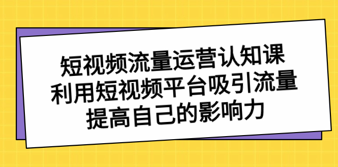（8428期）短视频流量-运营认知课，利用短视频平台吸引流量，提高自己的影响力-恒创联盟资源网